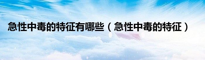 急性中毒的特征有哪些（急性中毒的特征）