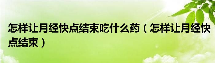 怎樣讓月經(jīng)快點結束吃什么藥（怎樣讓月經(jīng)快點結束）