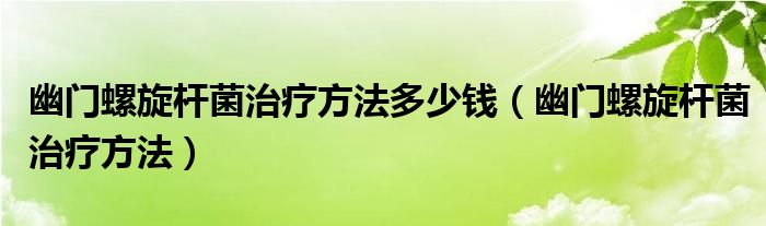 幽門螺旋桿菌治療方法多少錢(幽門螺旋桿菌治療方法)