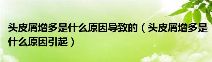 頭皮屑增多是什么原因?qū)е碌模^皮屑增多是什么原因引起）