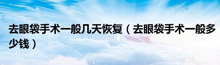 去眼袋手術(shù)一般幾天恢復(fù)（去眼袋手術(shù)一般多少錢）