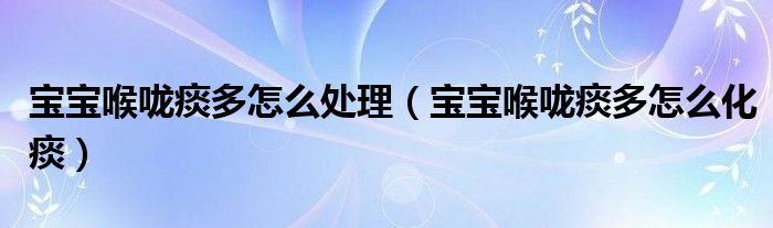 寶寶喉嚨痰多怎么處理（寶寶喉嚨痰多怎么化痰）