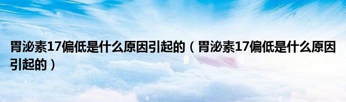 胃泌素17偏低是什么原因引起的（胃泌素17偏低是什么原因引起的）