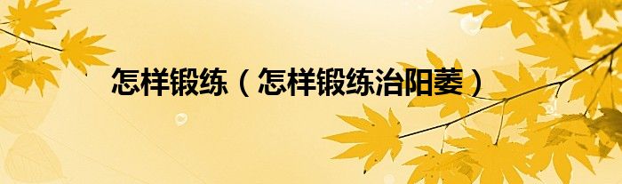 怎樣鍛練（怎樣鍛練治陽萎）