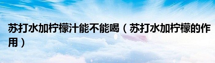 蘇打水加檸檬汁能不能喝（蘇打水加檸檬的作用）