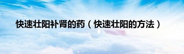 快速壯陽補(bǔ)腎的藥（快速壯陽的方法）