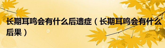 長(zhǎng)期耳鳴會(huì)有什么后遺癥（長(zhǎng)期耳鳴會(huì)有什么后果）