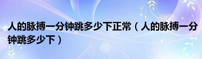 人的脈搏一分鐘跳多少下正常（人的脈搏一分鐘跳多少下）