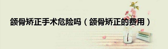 頜骨矯正手術(shù)危險(xiǎn)嗎（頜骨矯正的費(fèi)用）