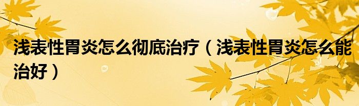 淺表性胃炎怎么徹底治療（淺表性胃炎怎么能治好）