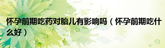 懷孕前期吃藥對(duì)胎兒有影響嗎（懷孕前期吃什么好）