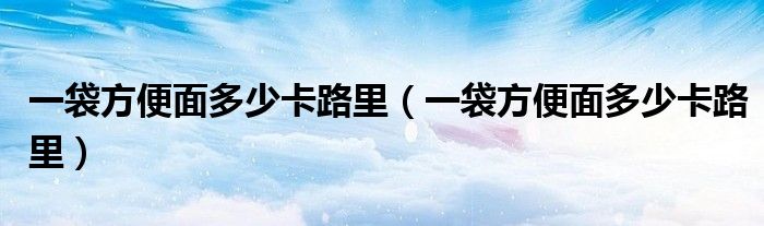 一袋方便面多少卡路里（一袋方便面多少卡路里）
