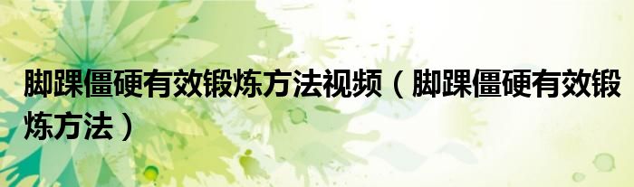 腳踝僵硬有效鍛煉方法視頻（腳踝僵硬有效鍛煉方法）