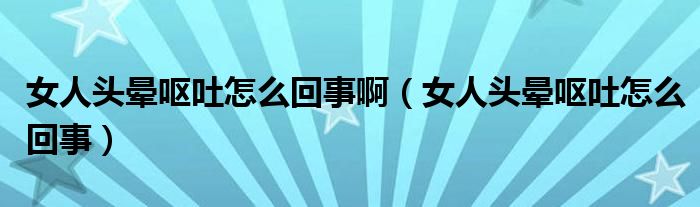 女人頭暈嘔吐怎么回事?。ㄅ祟^暈嘔吐怎么回事）