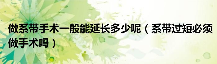 做系帶手術(shù)一般能延長多少呢（系帶過短必須做手術(shù)嗎）