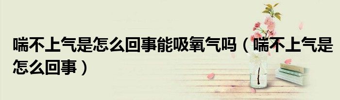 喘不上氣是怎么回事能吸氧氣嗎（喘不上氣是怎么回事）
