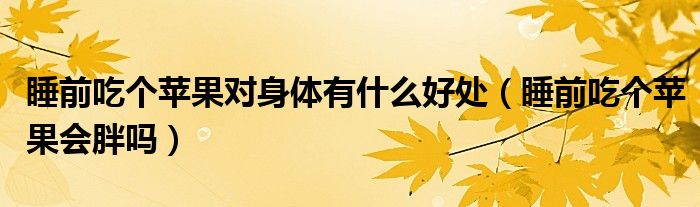 睡前吃個(gè)蘋果對(duì)身體有什么好處（睡前吃個(gè)蘋果會(huì)胖嗎）