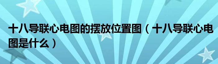 十八導(dǎo)聯(lián)心電圖的擺放位置圖（十八導(dǎo)聯(lián)心電圖是什么）