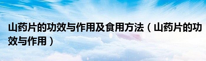 山藥片的功效與作用及食用方法（山藥片的功效與作用）