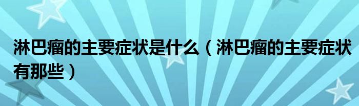 淋巴瘤的主要癥狀是什么（淋巴瘤的主要癥狀有那些）