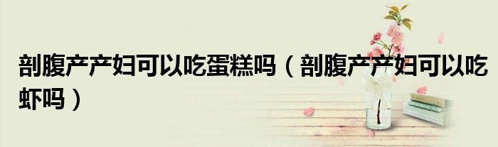 剖腹產(chǎn)產(chǎn)婦可以吃蛋糕嗎（剖腹產(chǎn)產(chǎn)婦可以吃蝦嗎）