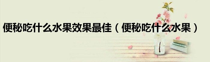 便秘吃什么水果效果最佳（便秘吃什么水果）