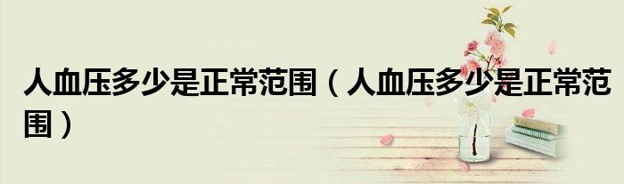 人血壓多少是正常范圍（人血壓多少是正常范圍）