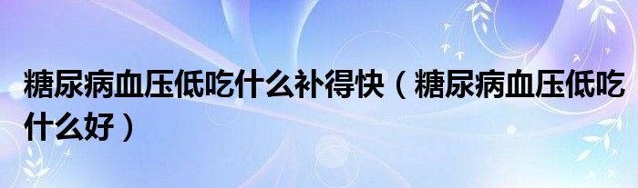 糖尿病血壓低吃什么補得快（糖尿病血壓低吃什么好）