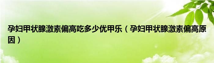 孕婦甲狀腺激素偏高吃多少優(yōu)甲樂（孕婦甲狀腺激素偏高原因）