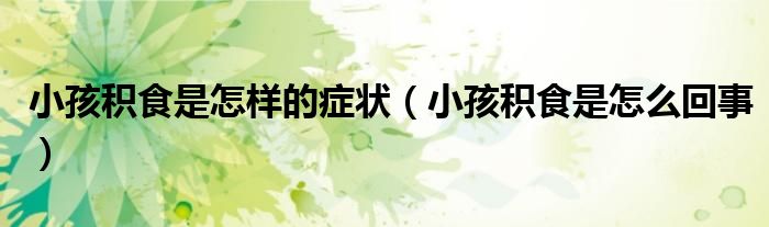小孩積食是怎樣的癥狀（小孩積食是怎么回事）