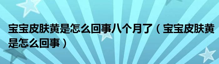 寶寶皮膚黃是怎么回事八個(gè)月了（寶寶皮膚黃是怎么回事）