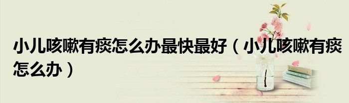小兒咳嗽有痰怎么辦最快最好（小兒咳嗽有痰怎么辦）