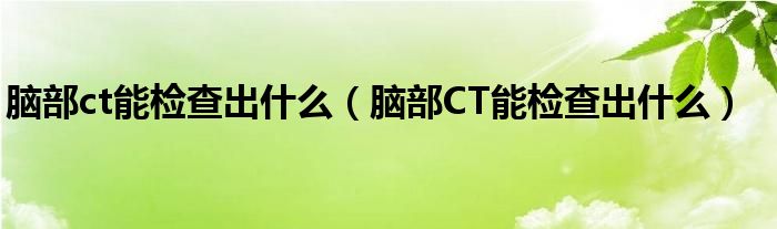 腦部ct能檢查出什么（腦部CT能檢查出什么）