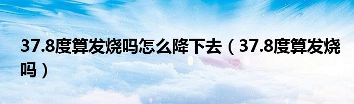 37.8度算發(fā)燒嗎怎么降下去（37.8度算發(fā)燒嗎）