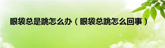 眼袋總是跳怎么辦（眼袋總跳怎么回事）