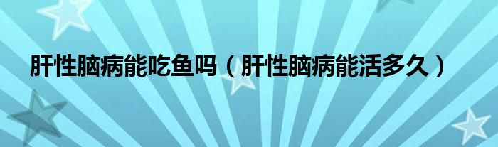 肝性腦病能吃魚嗎（肝性腦病能活多久）