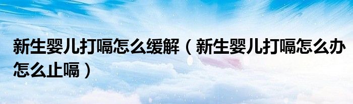 新生嬰兒打嗝怎么緩解（新生嬰兒打嗝怎么辦怎么止嗝）