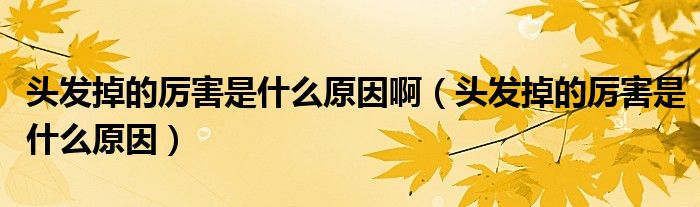 頭發(fā)掉的厲害是什么原因?。^發(fā)掉的厲害是什么原因）