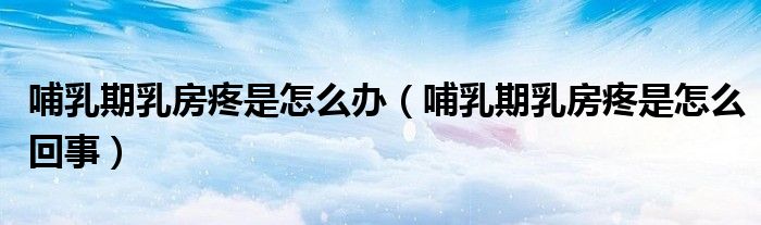 哺乳期乳房疼是怎么辦（哺乳期乳房疼是怎么回事）