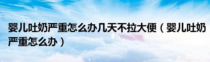嬰兒吐奶嚴(yán)重怎么辦幾天不拉大便(嬰兒吐奶嚴(yán)重怎么辦)