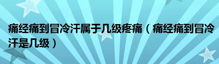 痛經(jīng)痛到冒冷汗屬于幾級疼痛（痛經(jīng)痛到冒冷汗是幾級）