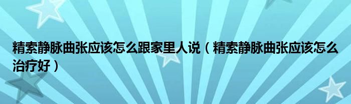 精索靜脈曲張應(yīng)該怎么跟家里人說(shuō)（精索靜脈曲張應(yīng)該怎么治療好）