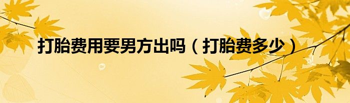 打胎費用要男方出嗎（打胎費多少）