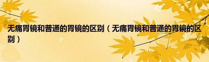 無痛胃鏡和普通的胃鏡的區(qū)別（無痛胃鏡和普通的胃鏡的區(qū)別）