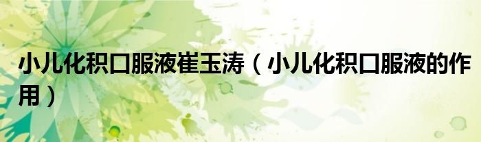 小兒化積口服液崔玉濤（小兒化積口服液的作用）