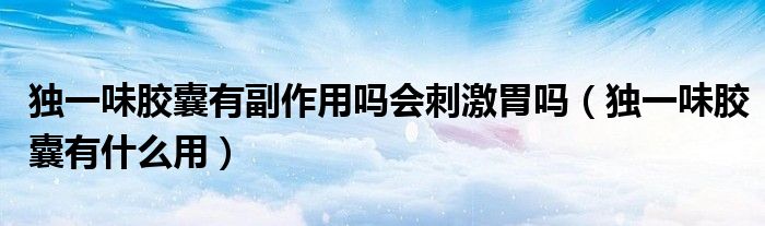 獨一味膠囊有副作用嗎會刺激胃嗎（獨一味膠囊有什么用）