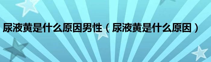 尿液黃是什么原因男性（尿液黃是什么原因）