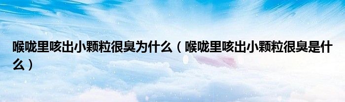 喉嚨里咳出小顆粒很臭為什么（喉嚨里咳出小顆粒很臭是什么）