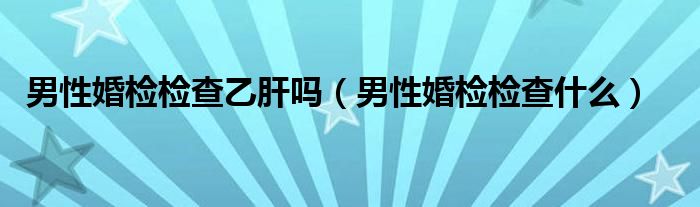 男性婚檢檢查乙肝嗎（男性婚檢檢查什么）