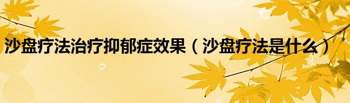 沙盤療法治療抑郁癥效果（沙盤療法是什么）